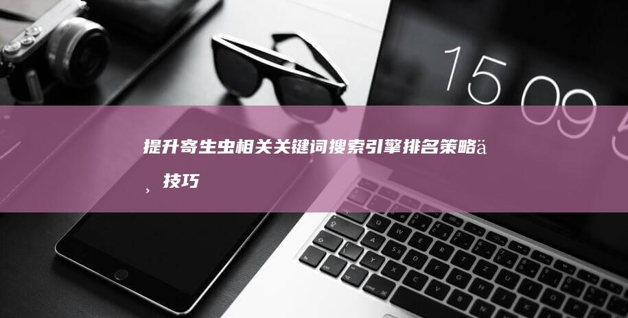 提升寄生虫相关关键词搜索引擎排名策略与技巧