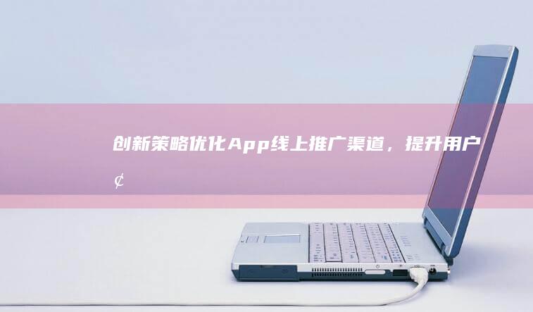 创新策略：优化App线上推广渠道，提升用户增长与品牌影响力